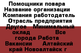 Помощники повара › Название организации ­ Компания-работодатель › Отрасль предприятия ­ Другое › Минимальный оклад ­ 22 000 - Все города Работа » Вакансии   . Алтайский край,Новоалтайск г.